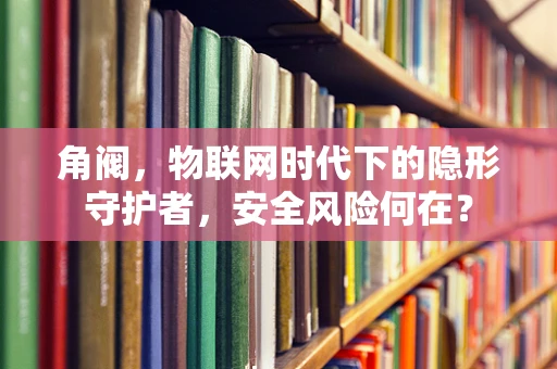 角阀，物联网时代下的隐形守护者，安全风险何在？