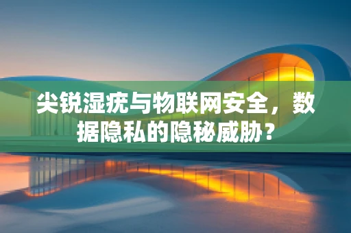 尖锐湿疣与物联网安全，数据隐私的隐秘威胁？