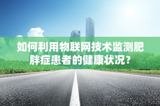 如何利用物联网技术监测肥胖症患者的健康状况？