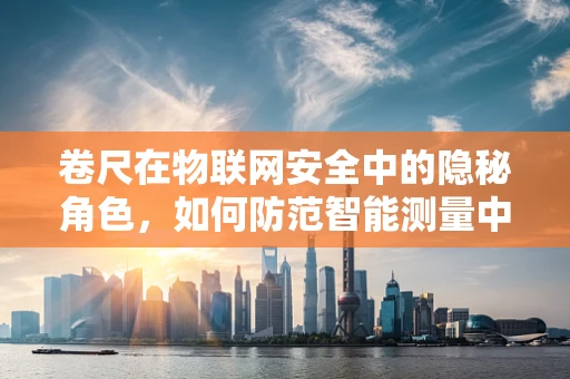 卷尺在物联网安全中的隐秘角色，如何防范智能测量中的数据泄露？