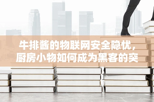牛排酱的物联网安全隐忧，厨房小物如何成为黑客的突破口？