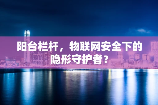 阳台栏杆，物联网安全下的隐形守护者？