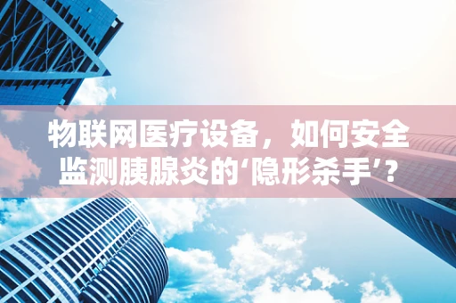 物联网医疗设备，如何安全监测胰腺炎的‘隐形杀手’？