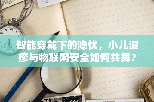智能穿戴下的隐忧，小儿湿疹与物联网安全如何共舞？