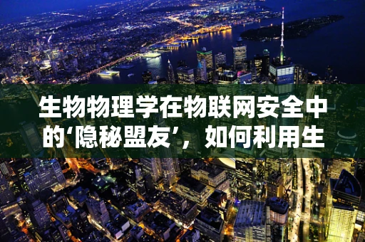 生物物理学在物联网安全中的‘隐秘盟友’，如何利用生物特征增强认证？
