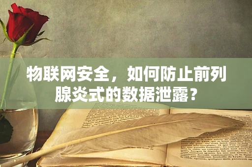 物联网安全，如何防止前列腺炎式的数据泄露？