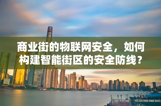 商业街的物联网安全，如何构建智能街区的安全防线？