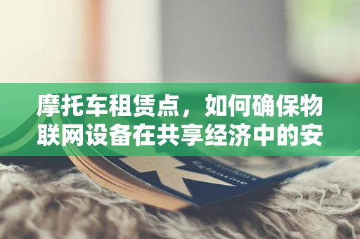 摩托车租赁点，如何确保物联网设备在共享经济中的安全？