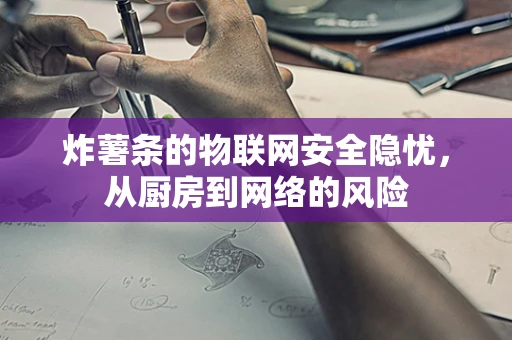 炸薯条的物联网安全隐忧，从厨房到网络的风险