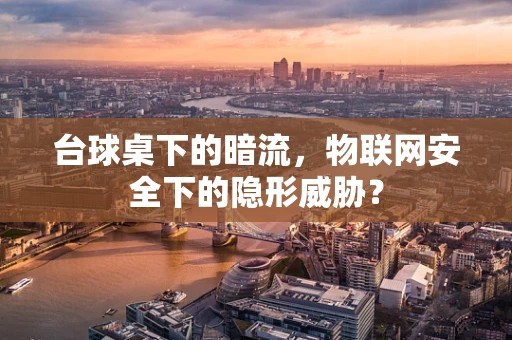 台球桌下的暗流，物联网安全下的隐形威胁？