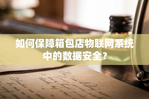 如何保障箱包店物联网系统中的数据安全？