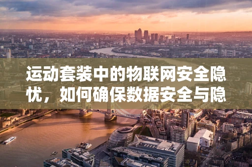 运动套装中的物联网安全隐忧，如何确保数据安全与隐私保护？