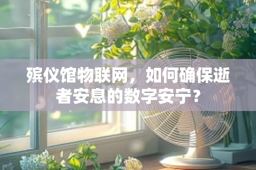 殡仪馆物联网，如何确保逝者安息的数字安宁？