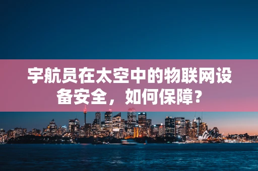 宇航员在太空中的物联网设备安全，如何保障？