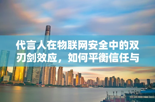 代言人在物联网安全中的双刃剑效应，如何平衡信任与风险？