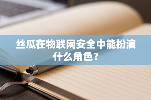 丝瓜在物联网安全中能扮演什么角色？