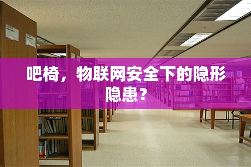 吧椅，物联网安全下的隐形隐患？