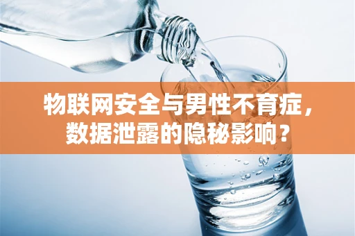 物联网安全与男性不育症，数据泄露的隐秘影响？