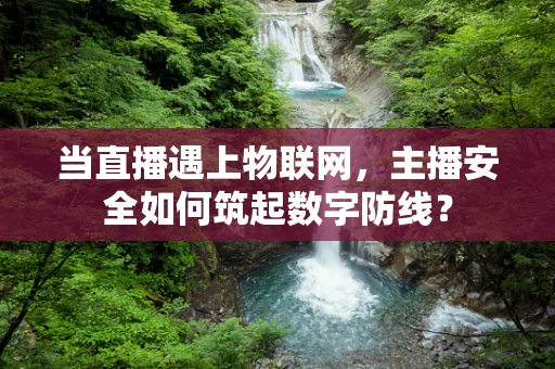 当直播遇上物联网，主播安全如何筑起数字防线？
