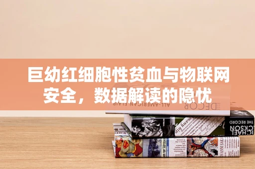巨幼红细胞性贫血与物联网安全，数据解读的隐忧