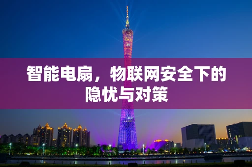 智能电扇，物联网安全下的隐忧与对策