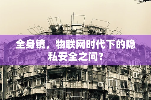 全身镜，物联网时代下的隐私安全之问？