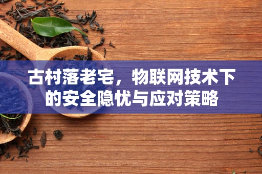 古村落老宅，物联网技术下的安全隐忧与应对策略