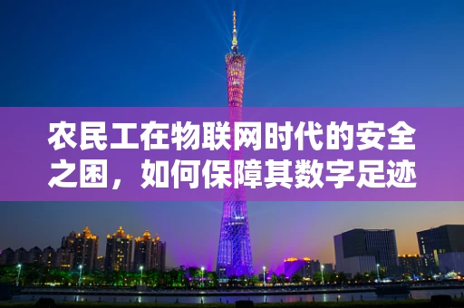农民工在物联网时代的安全之困，如何保障其数字足迹的隐私？