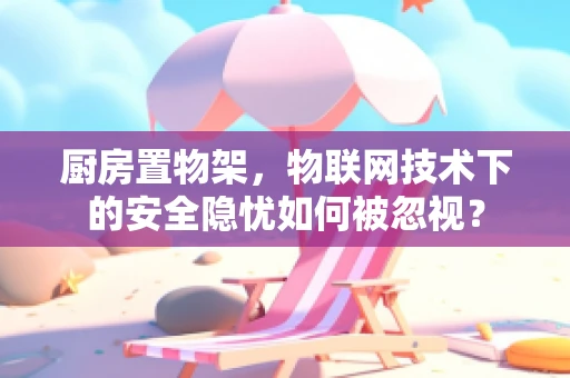 厨房置物架，物联网技术下的安全隐忧如何被忽视？
