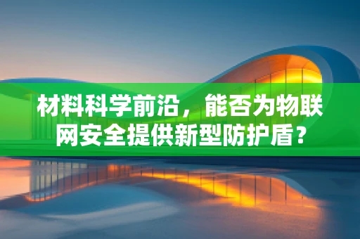 材料科学前沿，能否为物联网安全提供新型防护盾？