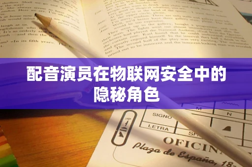 配音演员在物联网安全中的隐秘角色
