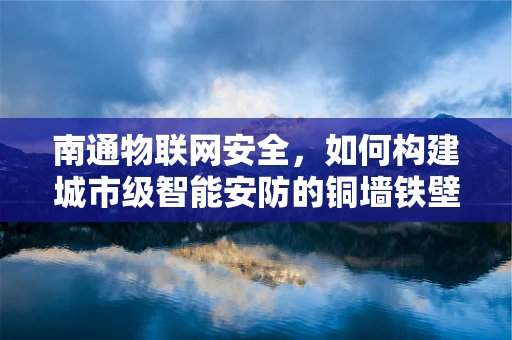 南通物联网安全，如何构建城市级智能安防的铜墙铁壁？