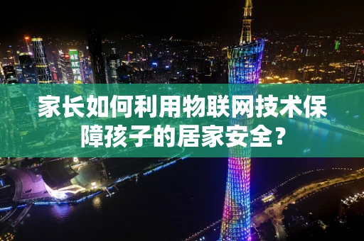 家长如何利用物联网技术保障孩子的居家安全？