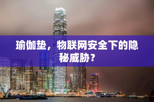 瑜伽垫，物联网安全下的隐秘威胁？