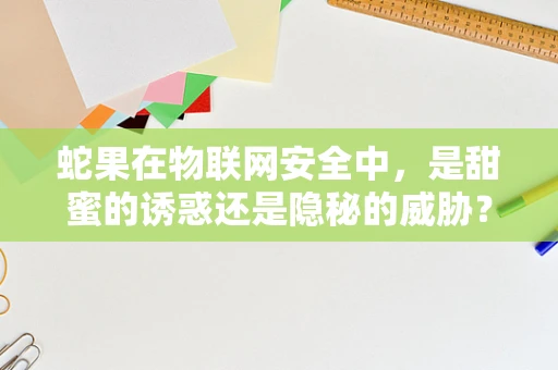 蛇果在物联网安全中，是甜蜜的诱惑还是隐秘的威胁？