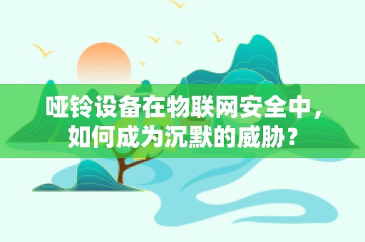 哑铃设备在物联网安全中，如何成为沉默的威胁？