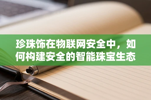 珍珠饰在物联网安全中，如何构建安全的智能珠宝生态系统？