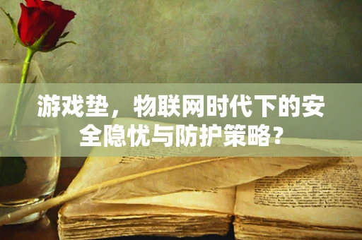 游戏垫，物联网时代下的安全隐忧与防护策略？