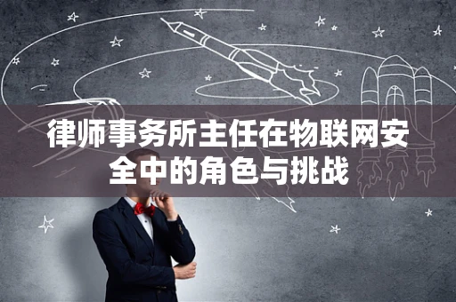 律师事务所主任在物联网安全中的角色与挑战