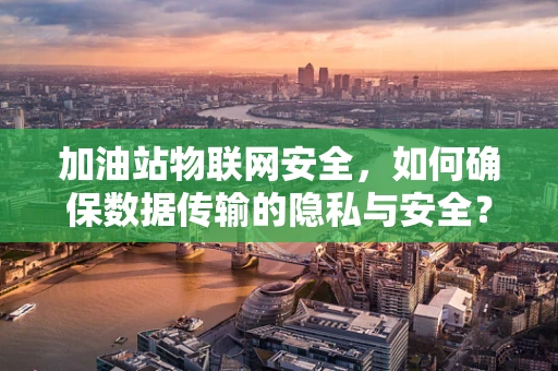 加油站物联网安全，如何确保数据传输的隐私与安全？
