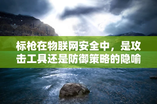 标枪在物联网安全中，是攻击工具还是防御策略的隐喻？