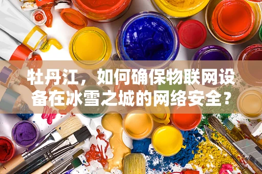牡丹江，如何确保物联网设备在冰雪之城的网络安全？