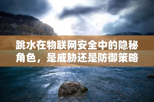跳水在物联网安全中的隐秘角色，是威胁还是防御策略？