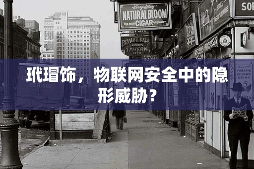 玳瑁饰，物联网安全中的隐形威胁？