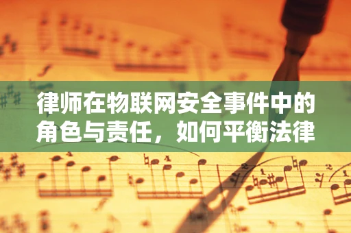 律师在物联网安全事件中的角色与责任，如何平衡法律与技术的边界？
