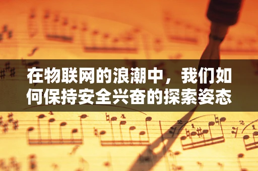 在物联网的浪潮中，我们如何保持安全兴奋的探索姿态？