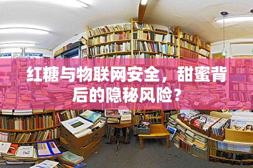 红糖与物联网安全，甜蜜背后的隐秘风险？