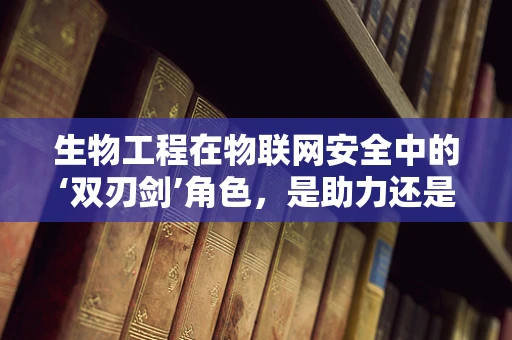 生物工程在物联网安全中的‘双刃剑’角色，是助力还是挑战？