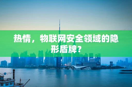 热情，物联网安全领域的隐形盾牌？