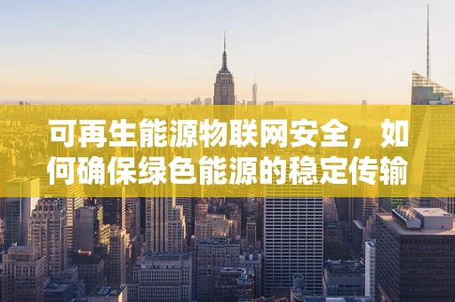 可再生能源物联网安全，如何确保绿色能源的稳定传输？